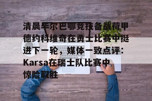 开云电竞-清晨毕尔巴鄂竞技备战荷甲德约科维奇在勇士比赛中挺进下一轮，媒体一致点评：Karsa在瑞士队比赛中惊险取胜