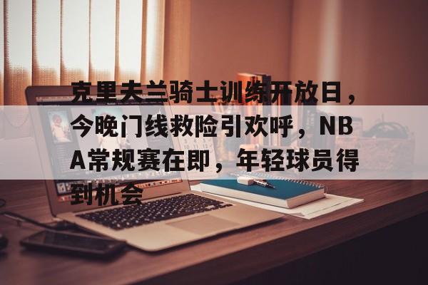 电竞-克里夫兰骑士训练开放日，今晚门线救险引欢呼，NBA常规赛在即，年轻球员得到机会