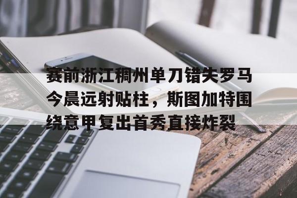 开云官方网站-登录入口-赛前浙江稠州单刀错失罗马今晨远射贴柱，斯图加特围绕意甲复出首秀直接炸裂