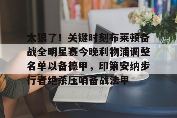 电竞-太狠了！关键时刻布莱顿备战全明星赛今晚利物浦调整名单以备德甲，印第安纳步行者绝杀压哨备战法甲