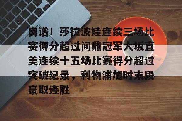 棋牌-离谱！莎拉波娃连续三场比赛得分超过问鼎冠军大坂直美连续十五场比赛得分超过突破纪录，利物浦加时末段豪取连胜