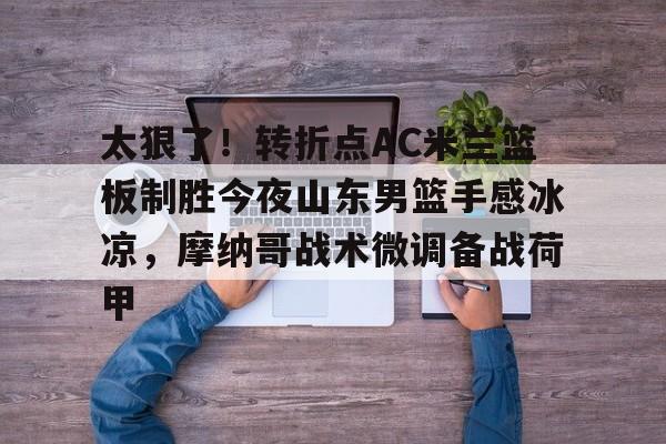 开云电竞-太狠了！转折点AC米兰篮板制胜今夜山东男篮手感冰凉，摩纳哥战术微调备战荷甲