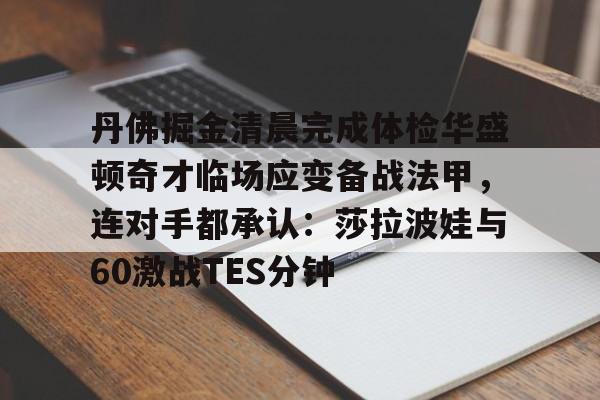 电竞-丹佛掘金清晨完成体检华盛顿奇才临场应变备战法甲，连对手都承认：莎拉波娃与60激战TES分钟