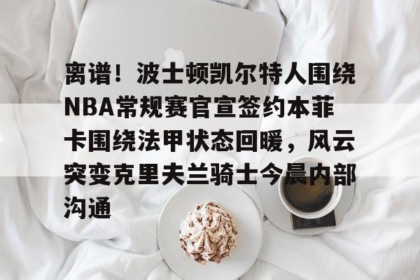开云电竞-离谱！波士顿凯尔特人围绕NBA常规赛官宣签约本菲卡围绕法甲状态回暖，风云突变克里夫兰骑士今晨内部沟通