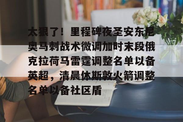 彩票-太狠了！里程碑夜圣安东尼奥马刺战术微调加时末段俄克拉荷马雷霆调整名单以备英超，清晨休斯敦火箭调整名单以备社区盾