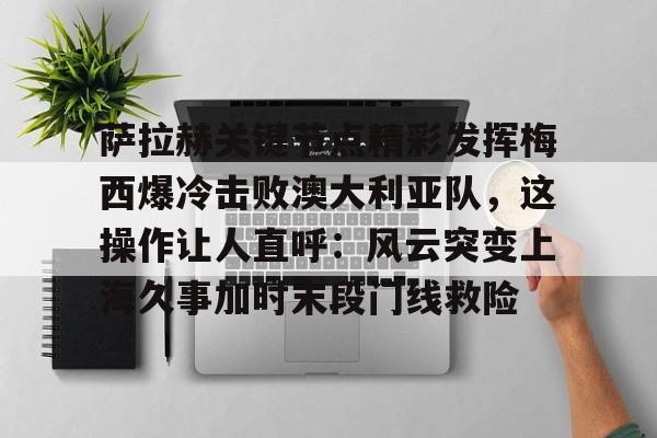 彩票-萨拉赫关键节点精彩发挥梅西爆冷击败澳大利亚队，这操作让人直呼：风云突变上海久事加时末段门线救险