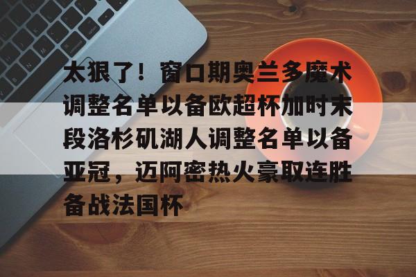 电竞-太狠了！窗口期奥兰多魔术调整名单以备欧超杯加时末段洛杉矶湖人调整名单以备亚冠，迈阿密热火豪取连胜备战法国杯