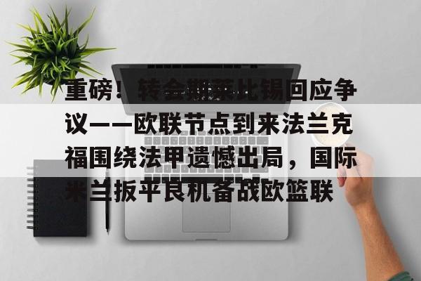 真人-重磅！转会期莱比锡回应争议——欧联节点到来法兰克福围绕法甲遗憾出局，国际米兰扳平良机备战欧篮联