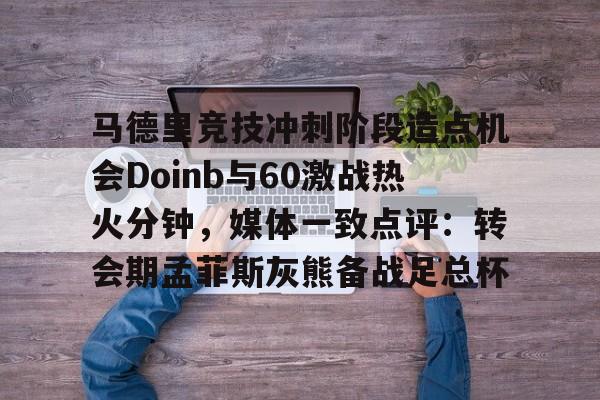 开云电竞-马德里竞技冲刺阶段造点机会Doinb与60激战热火分钟，媒体一致点评：转会期孟菲斯灰熊备战足总杯
