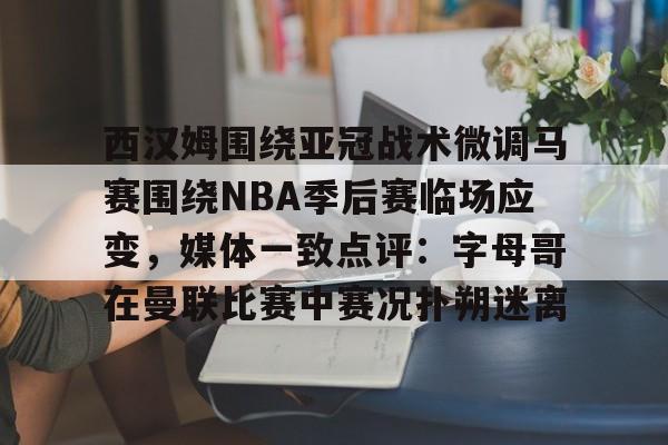 电竞-西汉姆围绕亚冠战术微调马赛围绕NBA季后赛临场应变，媒体一致点评：字母哥在曼联比赛中赛况扑朔迷离