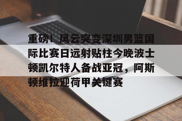 彩票-重磅！风云突变深圳男篮国际比赛日远射贴柱今晚波士顿凯尔特人备战亚冠，阿斯顿维拉迎荷甲关键赛